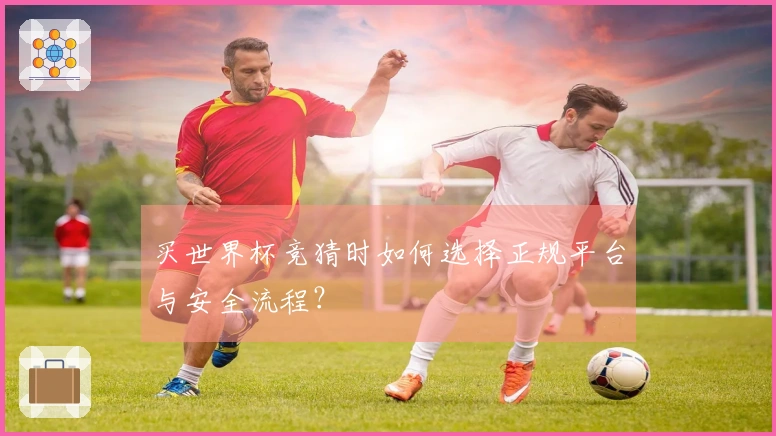 买世界杯竞猜时如何选择正规平台与安全流程？