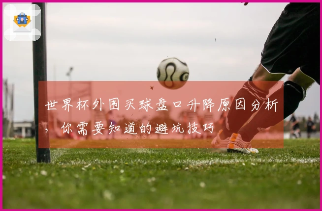 世界杯外围买球盘口升降原因分析，你需要知道的避坑技巧
