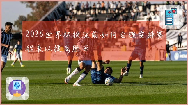 2026世界杯投注前如何合理安排赛程表以提高胜率