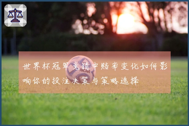 世界杯冠军竞猜中赔率变化如何影响你的投注决策与策略选择