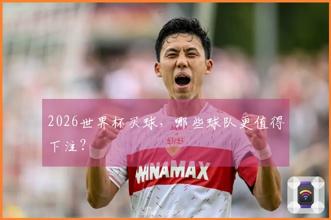 2026世界杯买球，哪些球队更值得下注？
