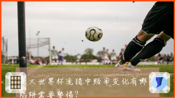 烽火世界杯竞猜中赔率变化有哪些陷阱需要警惕？