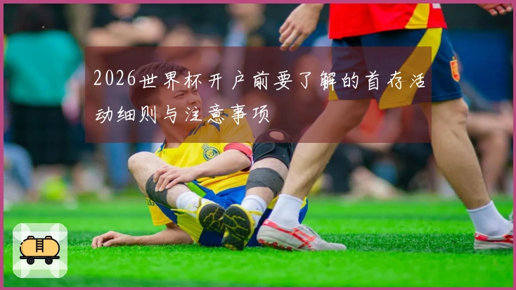 2026世界杯开户前要了解的首存活动细则与注意事项