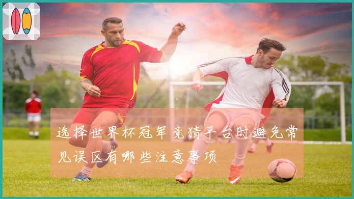 选择世界杯冠军竞猜平台时避免常见误区有哪些注意事项