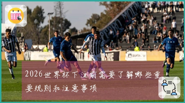 2026世界杯下注前需要了解哪些重要规则和注意事项