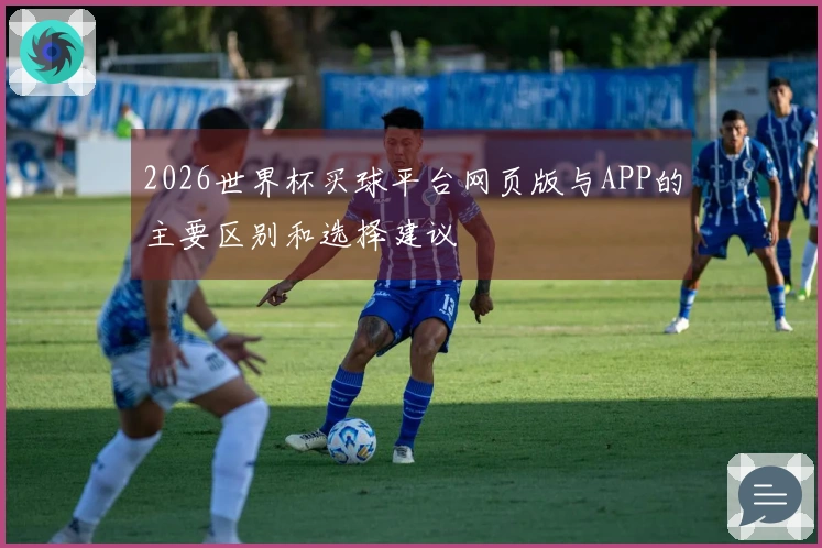 2026世界杯买球平台网页版与APP的主要区别和选择建议