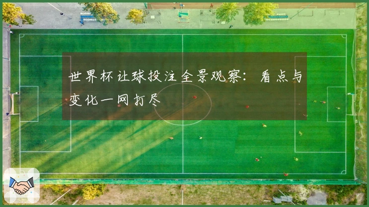 世界杯让球投注全景观察：看点与变化一网打尽