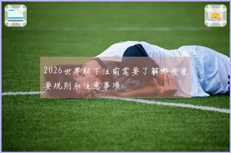2026世界杯下注前需要了解哪些重要规则和注意事项