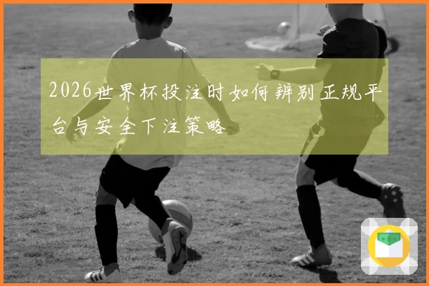 2026世界杯投注时如何辨别正规平台与安全下注策略