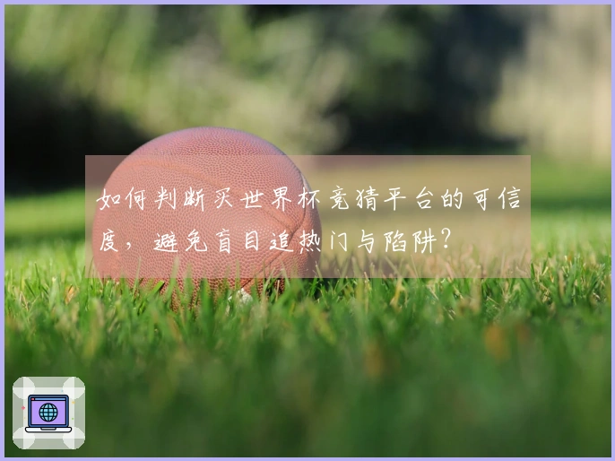 如何判断买世界杯竞猜平台的可信度，避免盲目追热门与陷阱？