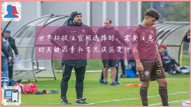 世界杯投注官网选择时，需要注意的关键因素和常见误区是什么
