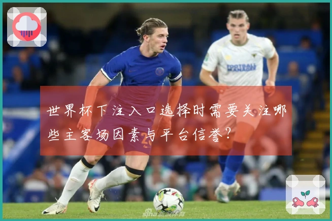 世界杯下注入口选择时需要关注哪些主客场因素与平台信誉？