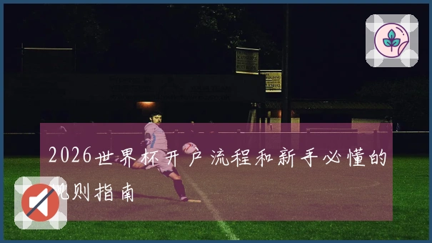 2026世界杯开户流程和新手必懂的规则指南