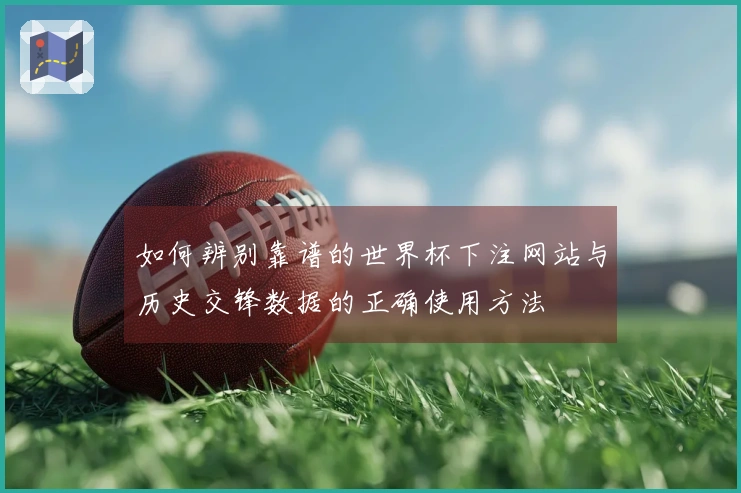如何辨别靠谱的世界杯下注网站与历史交锋数据的正确使用方法