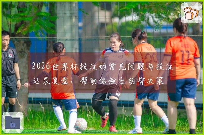 2026世界杯投注的常见问题与投注记录复盘，帮助你做出明智决策