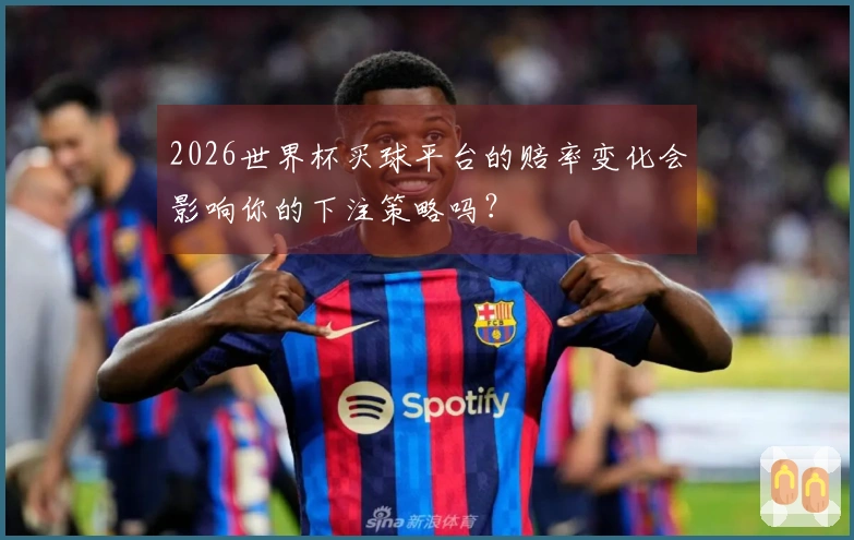 2026世界杯买球平台的赔率变化会影响你的下注策略吗？