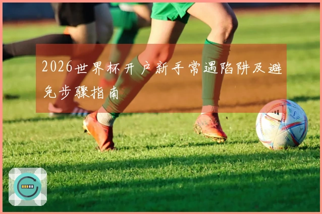 2026世界杯开户新手常遇陷阱及避免步骤指南