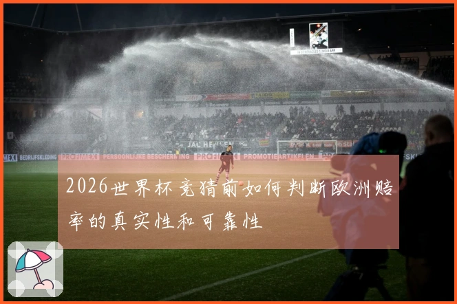 2026世界杯竞猜前如何判断欧洲赔率的真实性和可靠性