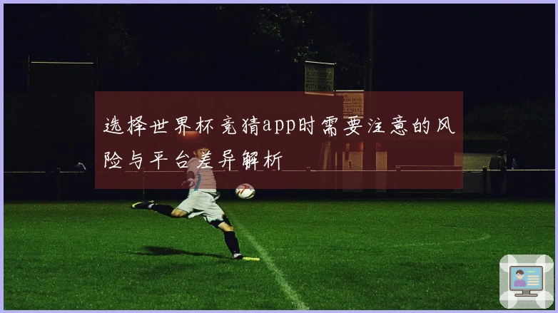 选择世界杯竞猜app时需要注意的风险与平台差异解析