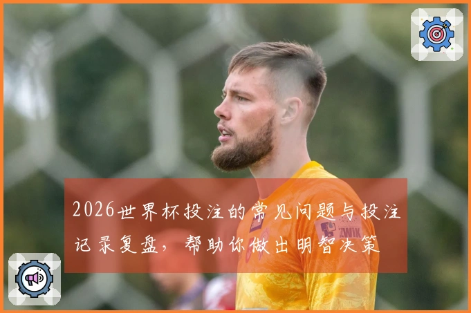 2026世界杯投注的常见问题与投注记录复盘，帮助你做出明智决策