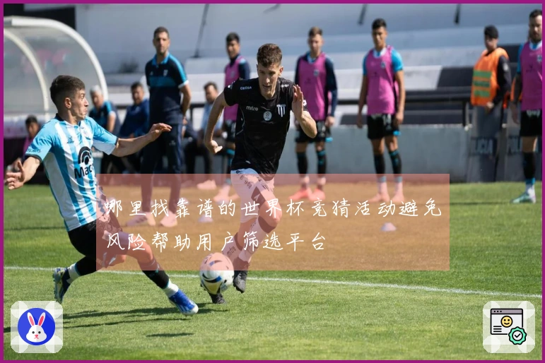 哪里找靠谱的世界杯竞猜活动避免风险帮助用户筛选平台