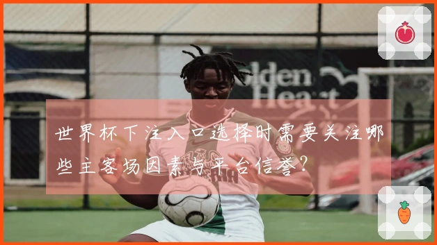 世界杯下注入口选择时需要关注哪些主客场因素与平台信誉？