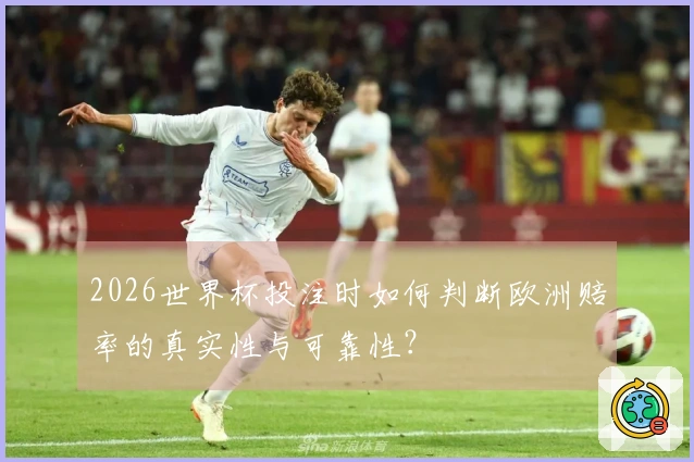 2026世界杯投注时如何判断欧洲赔率的真实性与可靠性？