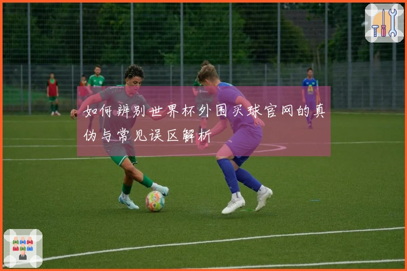 如何辨别世界杯外围买球官网的真伪与常见误区解析