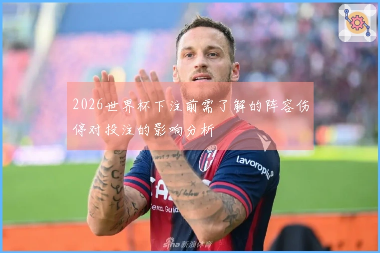 2026世界杯下注前需了解的阵容伤停对投注的影响分析