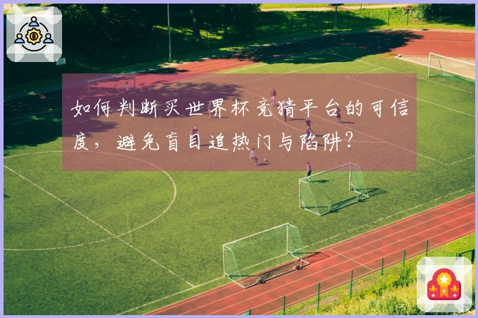 如何判断买世界杯竞猜平台的可信度，避免盲目追热门与陷阱？