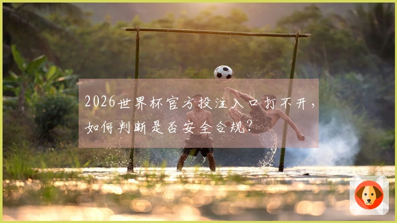 2026世界杯官方投注入口打不开，如何判断是否安全合规？