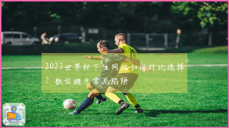 2023世界杯下注网站如何对比选择？教你避开常见陷阱