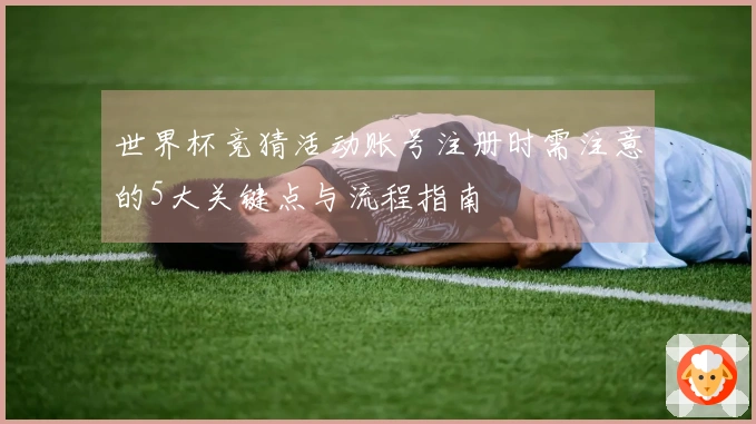 世界杯竞猜活动账号注册时需注意的5大关键点与流程指南