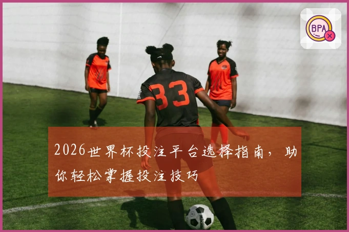 2026世界杯投注平台选择指南，助你轻松掌握投注技巧