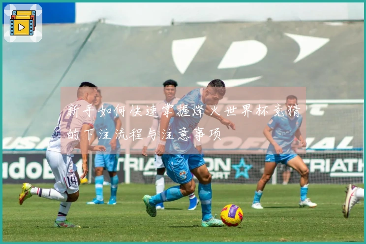 新手如何快速掌握烽火世界杯竞猜的下注流程与注意事项