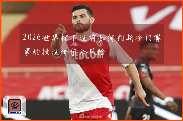 2026世界杯下注前如何判断冷门赛事的投注价值和风险