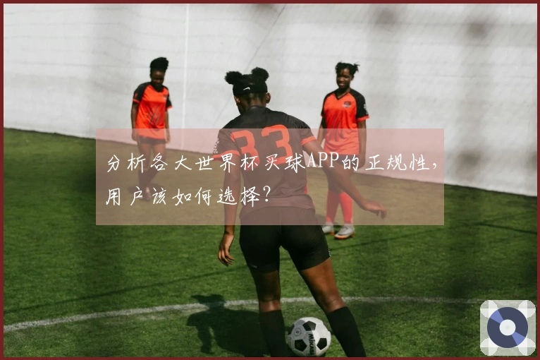 分析各大世界杯买球APP的正规性，用户该如何选择？