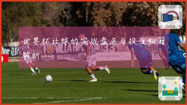 世界杯让球的实战盘点与投注秘籍解析