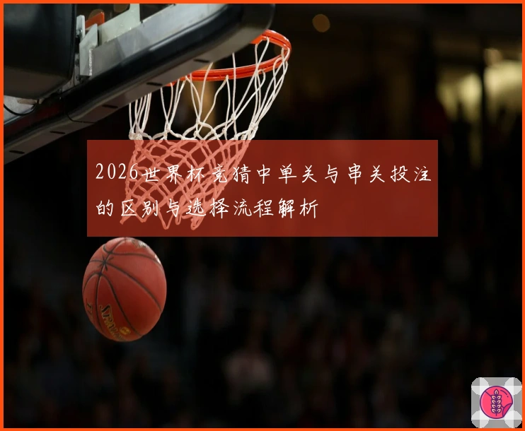 2026世界杯竞猜中单关与串关投注的区别与选择流程解析