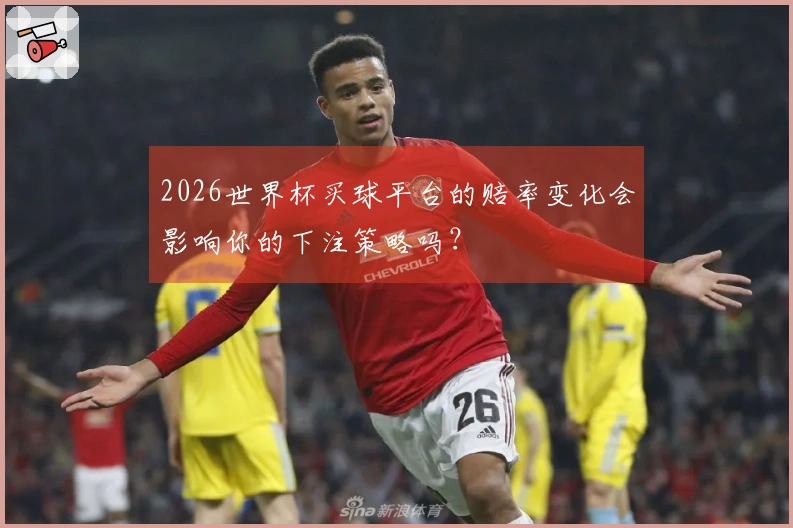 2026世界杯买球平台的赔率变化会影响你的下注策略吗？