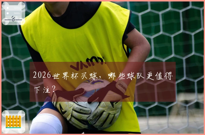 2026世界杯买球，哪些球队更值得下注？