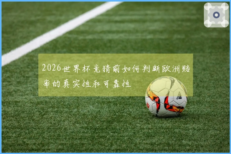 2026世界杯竞猜前如何判断欧洲赔率的真实性和可靠性