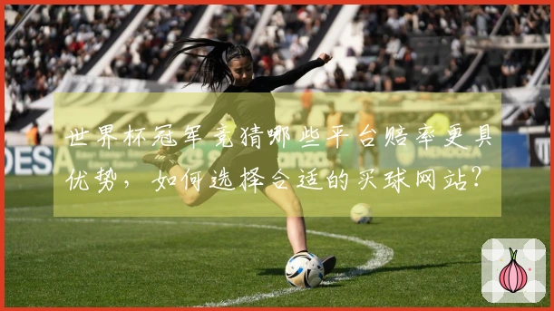 世界杯冠军竞猜哪些平台赔率更具优势，如何选择合适的买球网站？