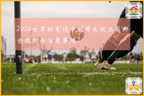 2026世界杯竞猜中的串关玩法有哪些规则和注意事项？