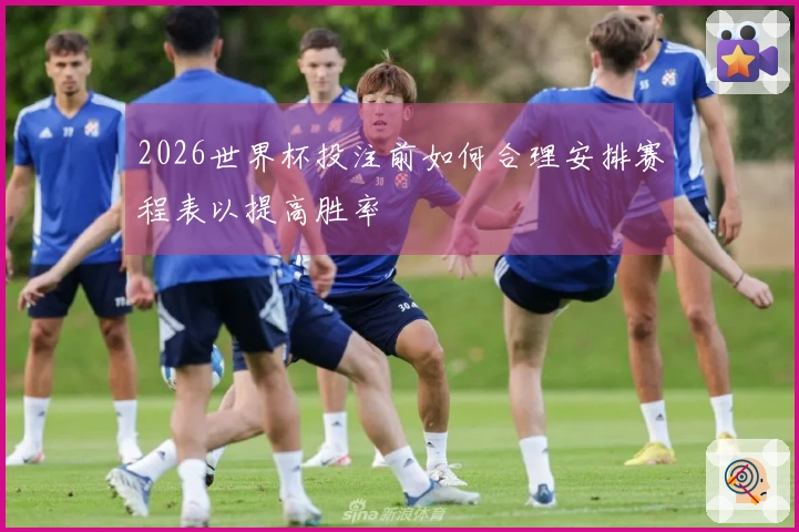 2026世界杯投注前如何合理安排赛程表以提高胜率