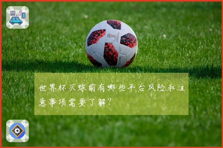 世界杯买球前有哪些平台风险和注意事项需要了解？