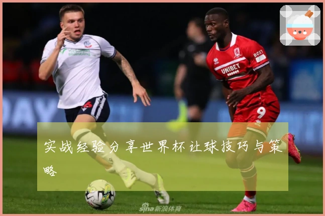 实战经验分享世界杯让球技巧与策略