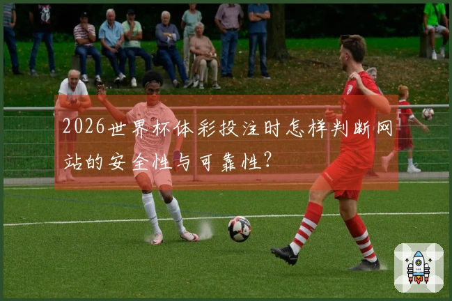 2026世界杯体彩投注时怎样判断网站的安全性与可靠性？